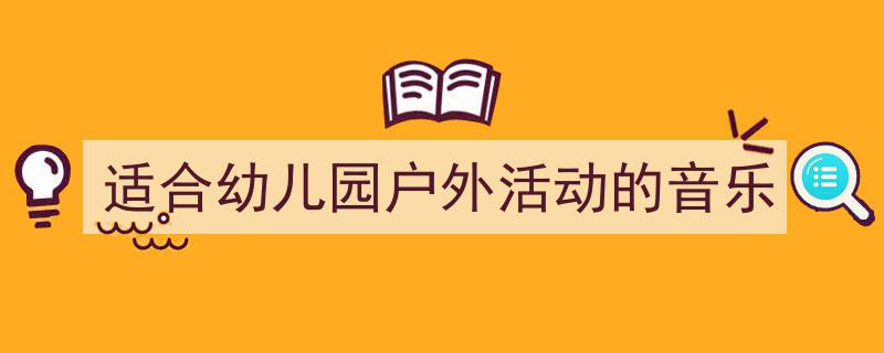 推荐《适合幼儿园户外活动的音乐》相关写作范文范例（精选5篇）"/