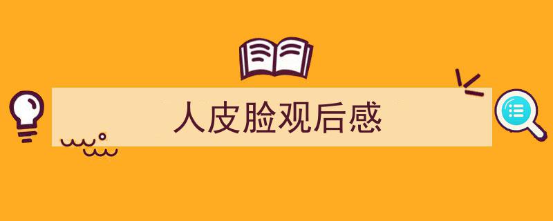 精心挑选《人皮脸观后感》相关文章文案。（精选5篇）"/
