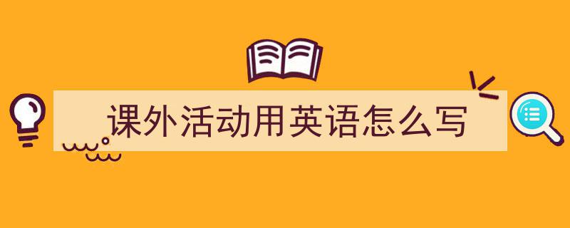 手把手教你写《课外活动用英语怎么写》,（精选5篇）"/