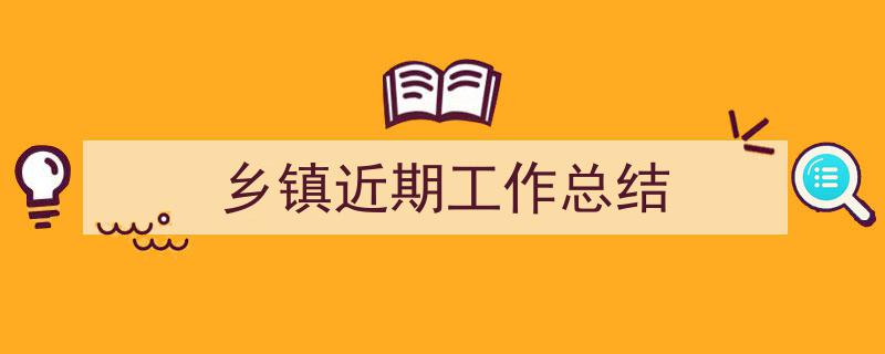 精心挑选《乡镇近期工作总结》相关文章文案。（精选5篇）"/