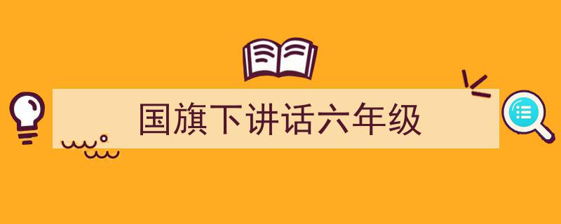 3招搞定《国旗下讲话六年级》写作。（精选5篇）"/