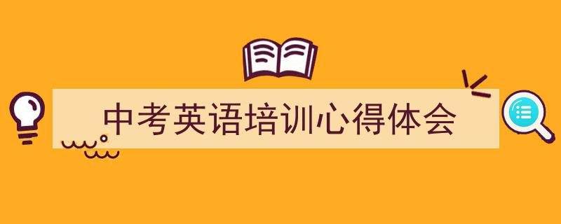 3招搞定《中考英语培训心得体会》写作。（精选5篇）"/