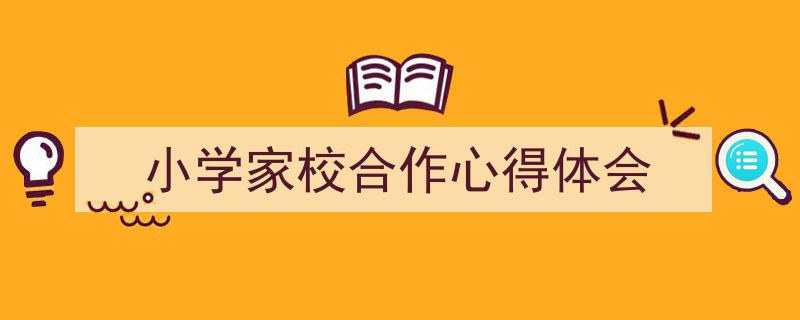推荐《小学家校合作心得体会》相关写作范文范例（精选5篇）"/