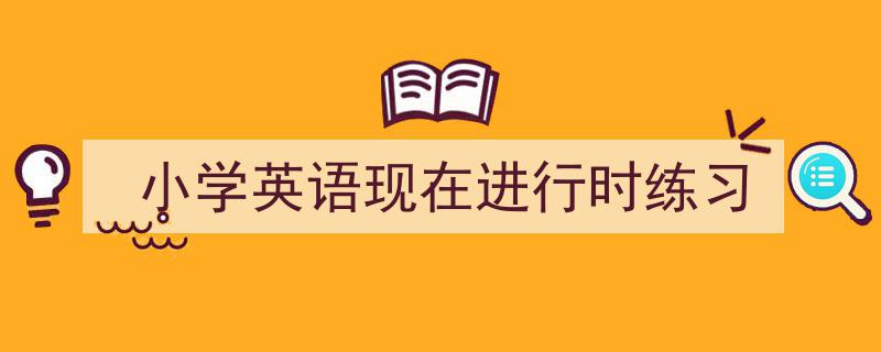 推荐《小学英语现在进行时练习》相关写作范文范例（精选5篇）"/