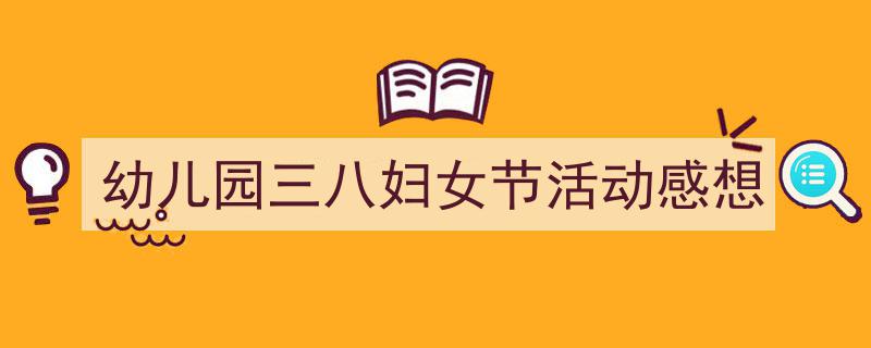 写作《幼儿园三八妇女节活动感想》小技巧请记住这五点。（精选5篇）"/