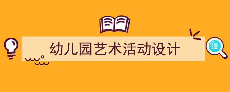 一篇文章轻松搞定《幼儿园艺术活动设计》的写作。(精选5篇)"/