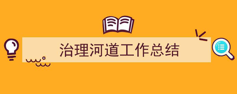 推荐《治理河道工作总结》相关写作范文范例（精选5篇）"/