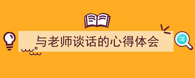 一篇文章轻松搞定《与老师谈话的心得体会》的写作。（精选5篇）"/