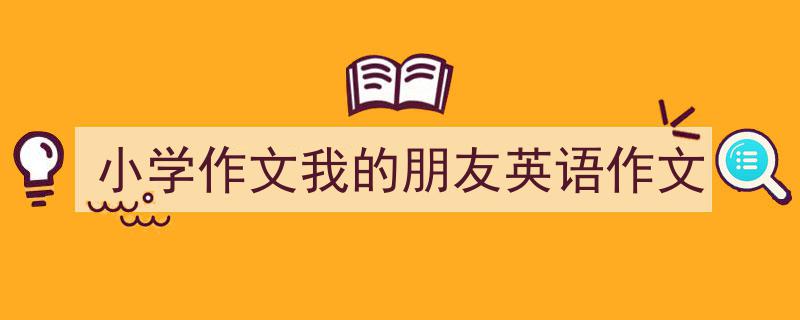 手把手教你写《小学作文我的朋友英语作文》,（精选5篇）"/