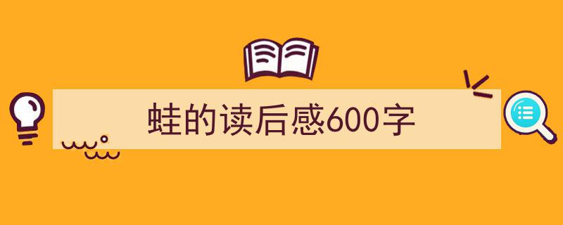 精心挑选《蛙的读后感600字》相关文章文案。（精选5篇）"/