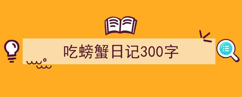 手把手教你写《吃螃蟹日记300字》,（精选5篇）"/