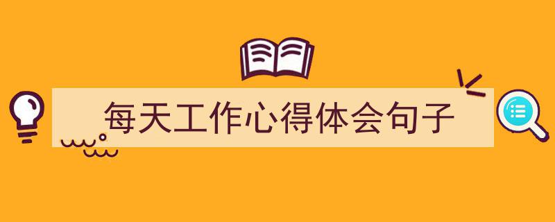 精心挑选《每天工作心得体会句子》相关文章文案。（精选5篇）"/
