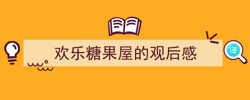 3招搞定《欢乐糖果屋的观后感》写作。（精选5篇）"/