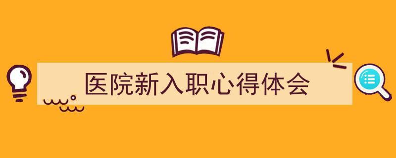 一篇文章轻松搞定《医院新入职心得体会》的写作。（精选5篇）"/