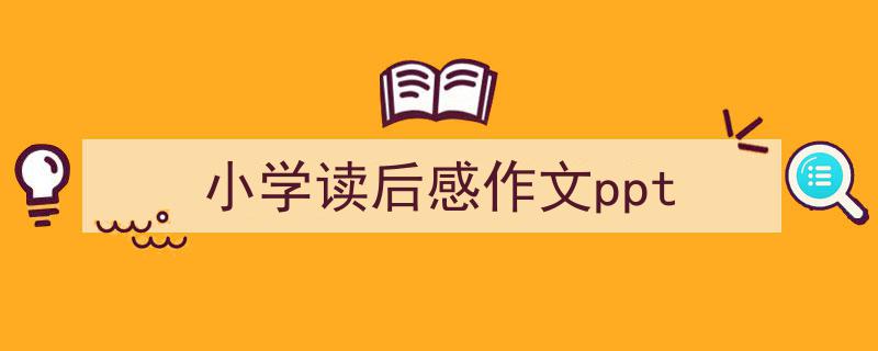 3招搞定《小学读后感作文ppt》写作。（精选5篇）"/
