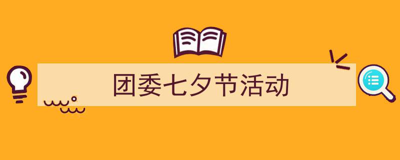 如何写《团委七夕节活动》教你5招搞定！（精选5篇）"/