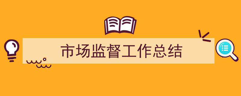 怎么写《市场监督工作总结》才能拿满分?(精选5篇)"/