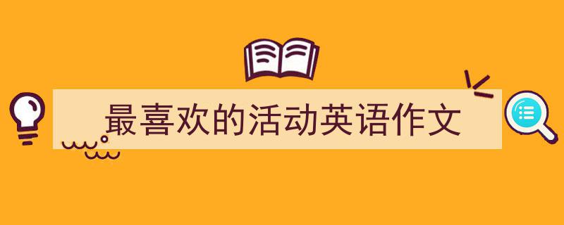 精心挑选《最喜欢的活动英语作文》相关文章文案。（精选5篇）"/