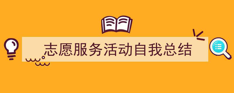 一篇文章轻松搞定《志愿服务活动自我总结》的写作。（精选5篇）"/
