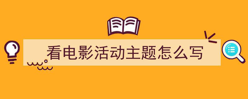 3招搞定《看电影活动主题怎么写》写作。（精选5篇）"/