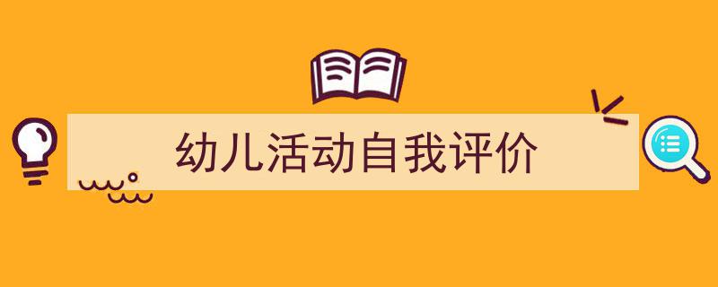 推荐《幼儿活动自我评价》相关写作范文范例（精选5篇）"/