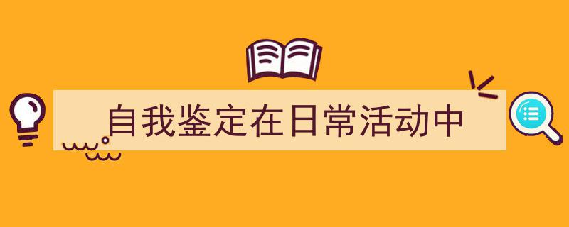 推荐《自我鉴定在日常活动中》相关写作范文范例(精选5篇)"/
