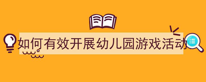 手把手教你写《如何有效开展幼儿园游戏活动》,（精选5篇）"/