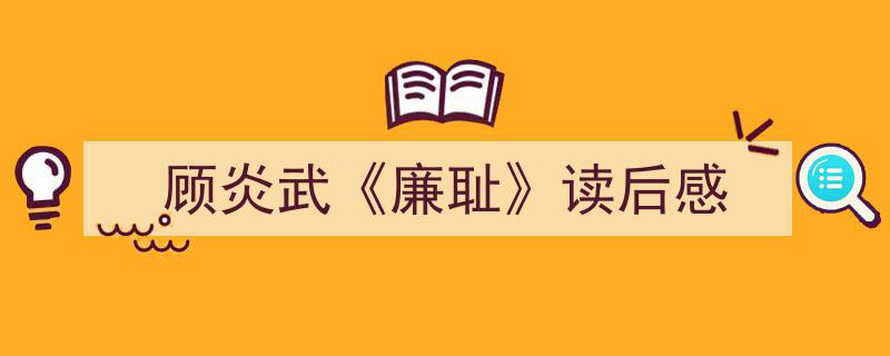 3招搞定《顾炎武《廉耻》读后感》写作。（精选5篇）"/