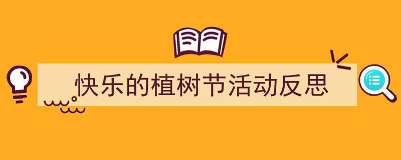 写作《快乐的植树节活动反思》小技巧请记住这五点。(精选5篇)"/