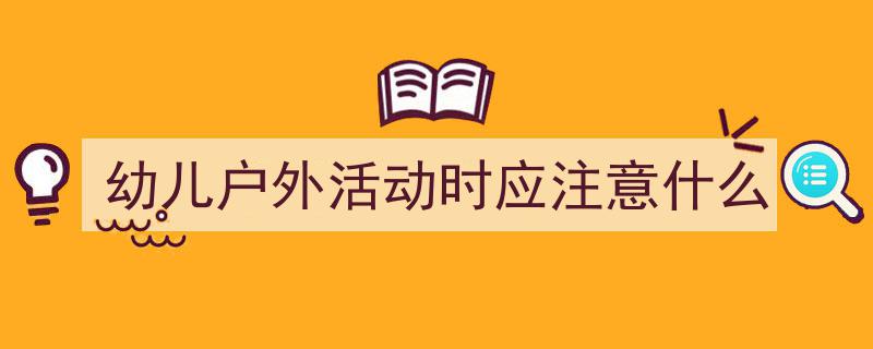 一篇文章轻松搞定《幼儿户外活动时应注意什么》的写作。(精选5篇)"/