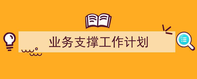 怎么写《业务支撑工作计划》才能拿满分？（精选5篇）"/
