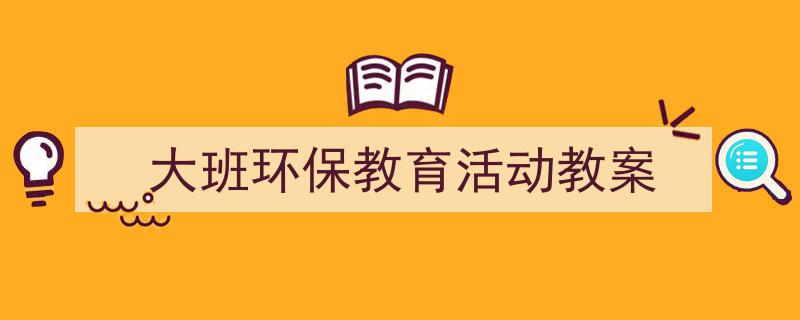 推荐《大班环保教育活动教案》相关写作范文范例（精选5篇）"/