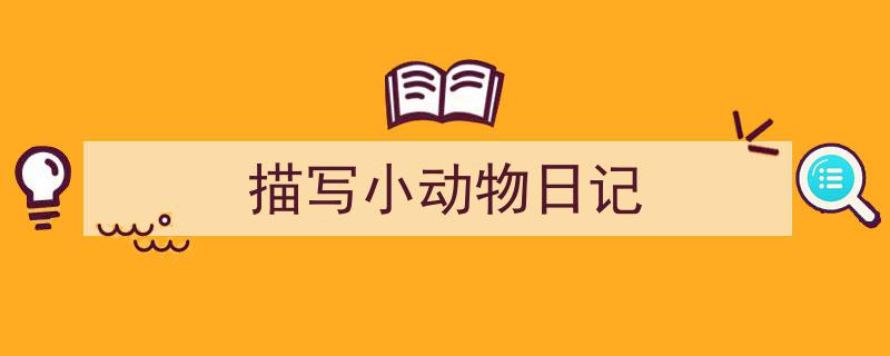 3招搞定《描写小动物日记》写作。（精选5篇）"/