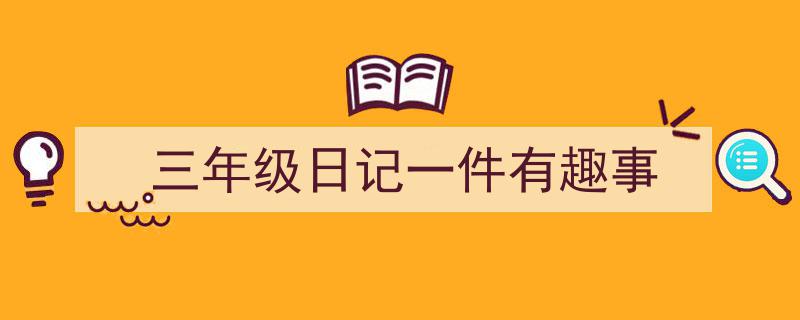 一篇文章轻松搞定《三年级日记一件有趣事》的写作。(精选5篇)"/