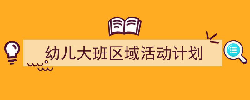 手把手教你写《幼儿大班区域活动计划》,（精选5篇）"/
