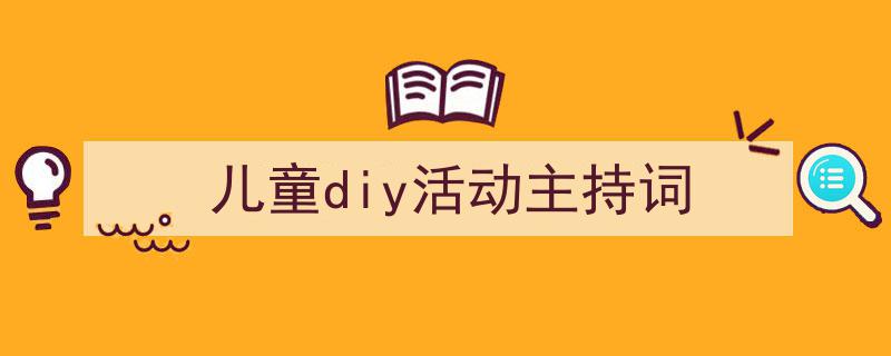 一篇文章轻松搞定《儿童diy活动主持词》的写作。（精选5篇）"/