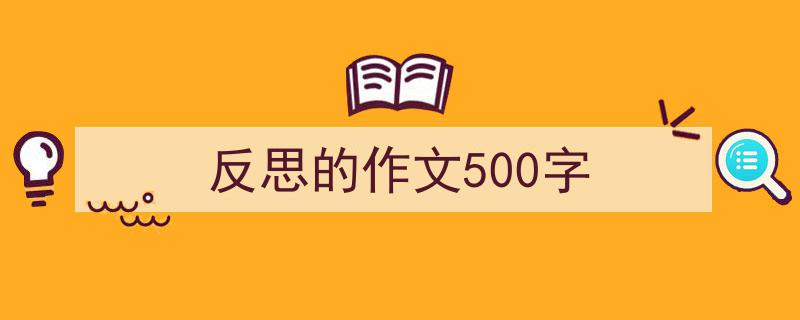 3招搞定《反思的作文500字》写作。(精选5篇)"/
