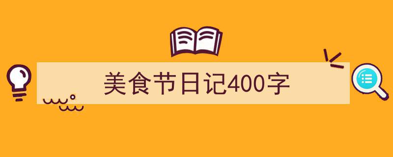 3招搞定《美食节日记400字》写作。（精选5篇）"/