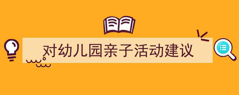 怎么写《对幼儿园亲子活动建议》才能拿满分？（精选5篇）"/