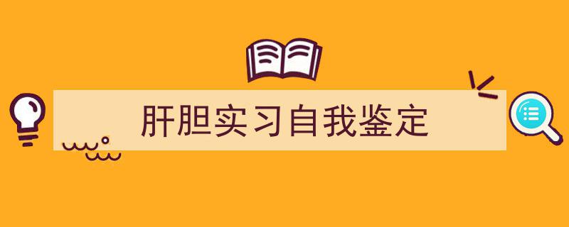 一篇文章轻松搞定《肝胆实习自我鉴定》的写作。（精选5篇）"/