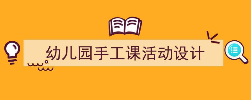 手把手教你写《幼儿园手工课活动设计》,（精选5篇）"/