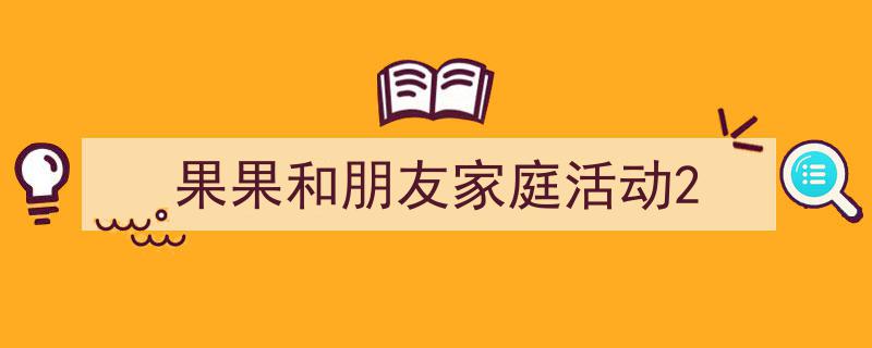 写作《果果和朋友家庭活动2》小技巧请记住这五点。（精选5篇）"/
