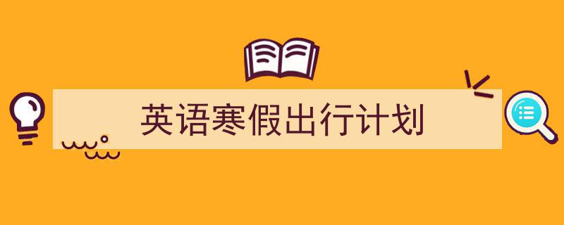 精心挑选《英语寒假出行计划》相关文章文案。（精选5篇）"/