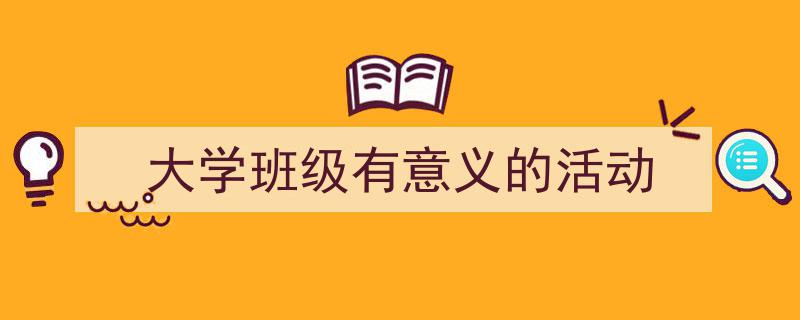 3招搞定《大学班级有意义的活动》写作。（精选5篇）"/