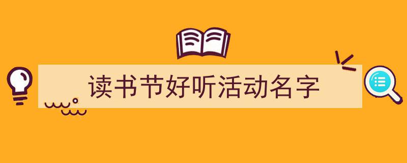 如何写《读书节好听活动名字》教你5招搞定!(精选5篇)"/