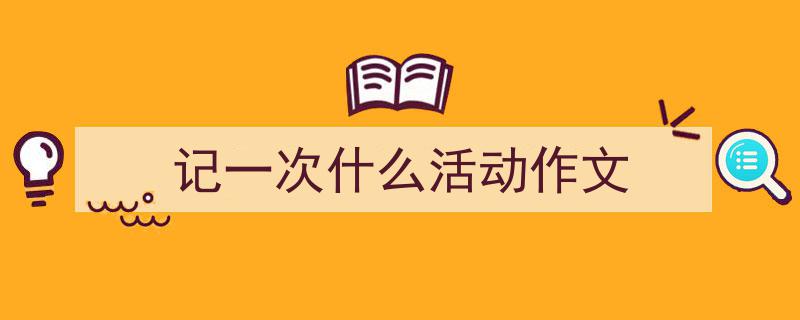 精心挑选《记一次什么活动作文》相关文章文案。（精选5篇）"/