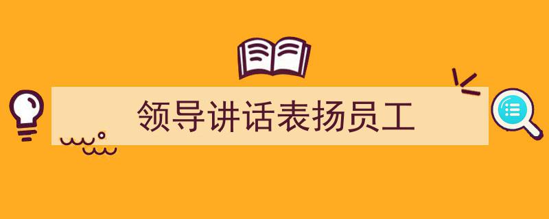 怎么写《领导讲话表扬员工》才能拿满分？（精选5篇）"/