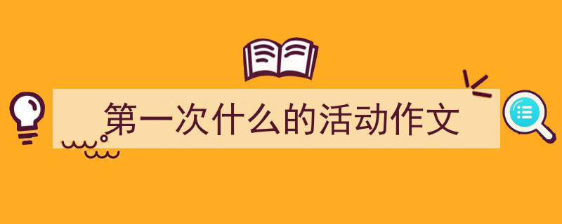 第一次什么的活动作文如何写我教你。（精选5篇）"/