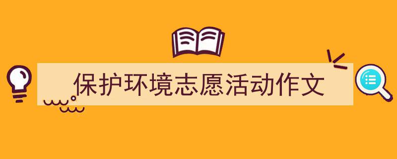 写作《保护环境志愿活动作文》小技巧请记住这五点。（精选5篇）"/