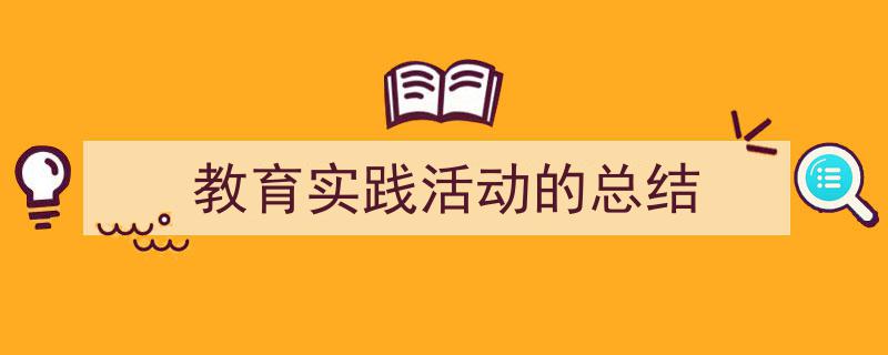 推荐《教育实践活动的总结》相关写作范文范例（精选5篇）"/